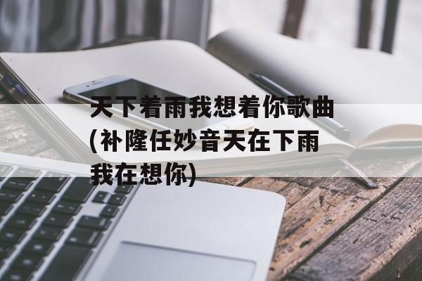 天下着雨我想着你歌曲(补隆任妙音天在下雨我在想你)-第1张图片-