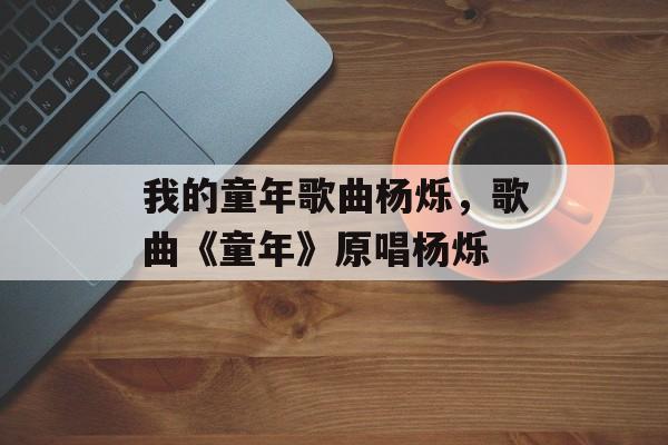 我的童年歌曲杨烁，歌曲《童年》原唱杨烁-第1张图片-