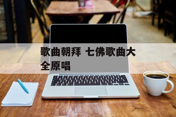 歌曲朝拜 七佛歌曲大全原唱-第1张图片-