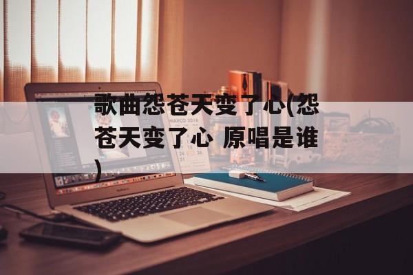 歌曲怨苍天变了心(怨苍天变了心 原唱是谁)-第1张图片-