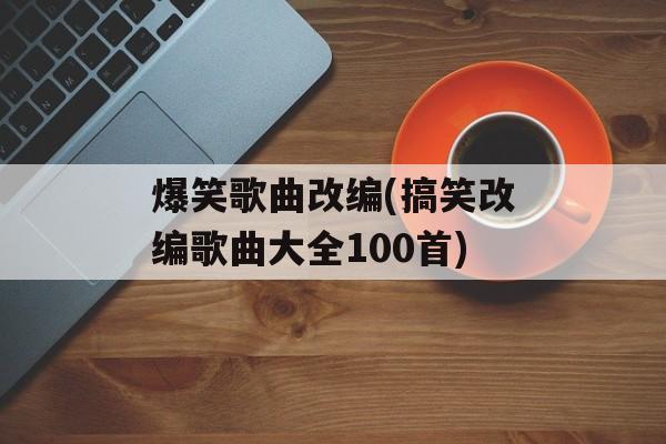 爆笑歌曲改编(搞笑改编歌曲大全100首)-第1张图片-