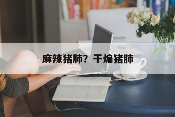 麻辣猪肺？干煸猪肺-第1张图片-