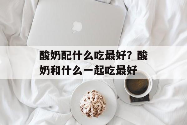 酸奶配什么吃最好？酸奶和什么一起吃最好-第1张图片-
