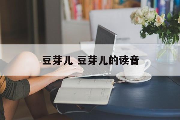 豆芽儿 豆芽儿的读音-第1张图片-