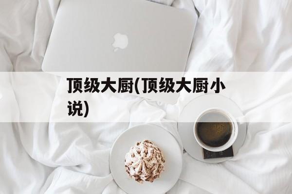 顶级大厨(顶级大厨小说)-第1张图片-