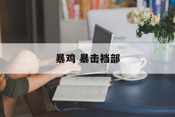 暴鸡 暴击裆部-第1张图片-