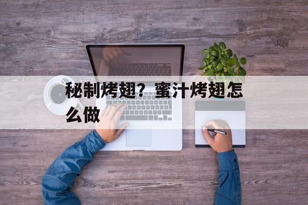 秘制烤翅？蜜汁烤翅怎么做-第1张图片-