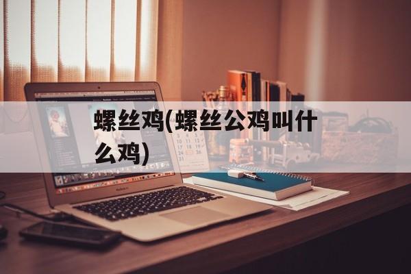 螺丝鸡(螺丝公鸡叫什么鸡)-第1张图片-