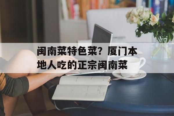 闽南菜特色菜？厦门本地人吃的正宗闽南菜-第1张图片-