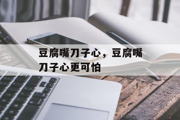 豆腐嘴刀子心，豆腐嘴刀子心更可怕-第1张图片-