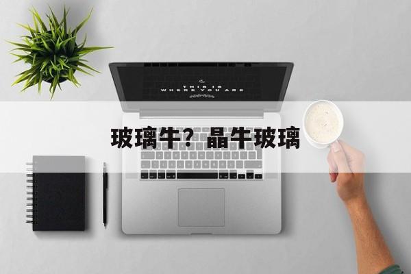 玻璃牛？晶牛玻璃-第1张图片-