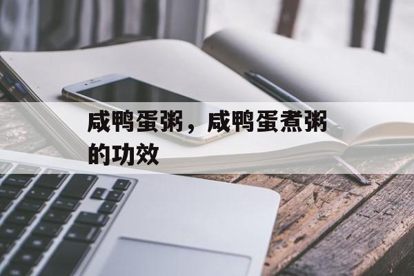 咸鸭蛋粥，咸鸭蛋煮粥的功效-第1张图片-