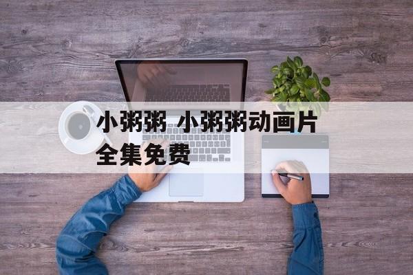 小粥粥 小粥粥动画片全集免费-第1张图片-