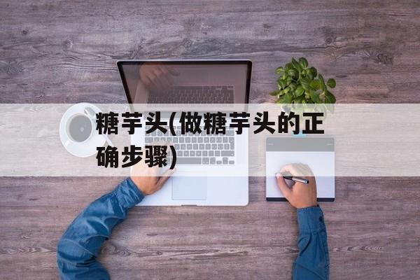糖芋头(做糖芋头的正确步骤)-第1张图片-