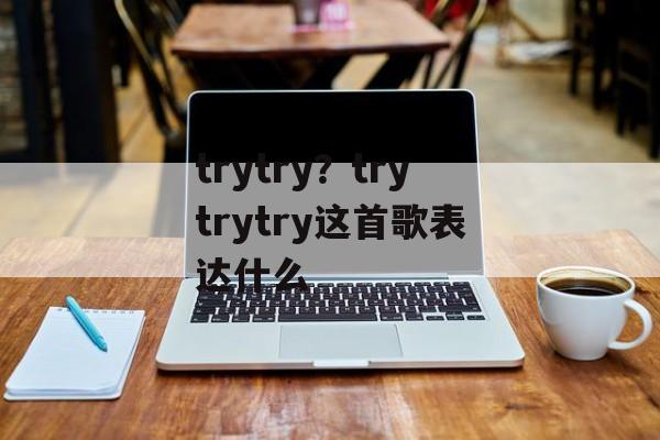 trytry？trytrytry这首歌表达什么-第1张图片-