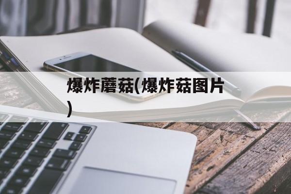 爆炸蘑菇(爆炸菇图片)-第1张图片-