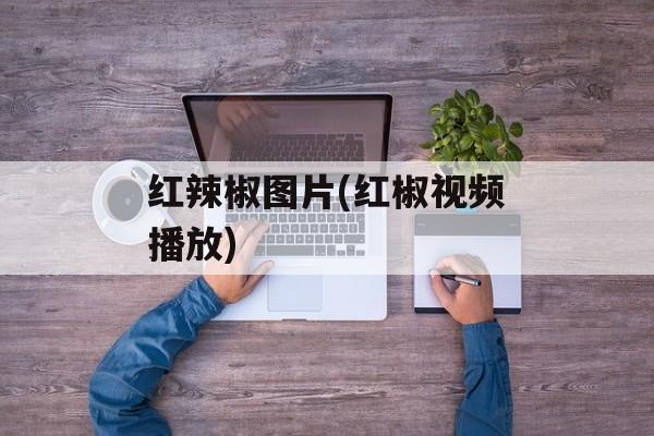 红辣椒图片(红椒视频播放)-第1张图片-