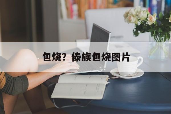包烧？傣族包烧图片-第1张图片-