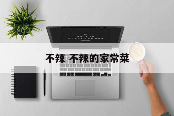 不辣 不辣的家常菜-第1张图片-