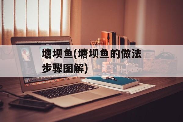 塘坝鱼(塘坝鱼的做法步骤图解)-第1张图片-