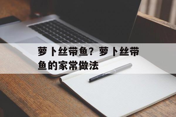 萝卜丝带鱼？萝卜丝带鱼的家常做法-第1张图片-