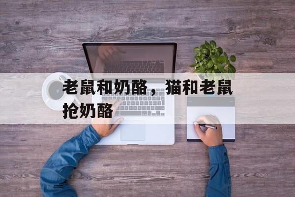 老鼠和奶酪，猫和老鼠抢奶酪-第1张图片-