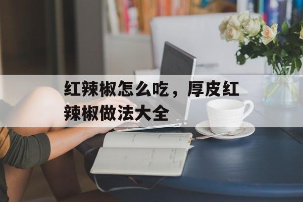 红辣椒怎么吃，厚皮红辣椒做法大全-第1张图片-