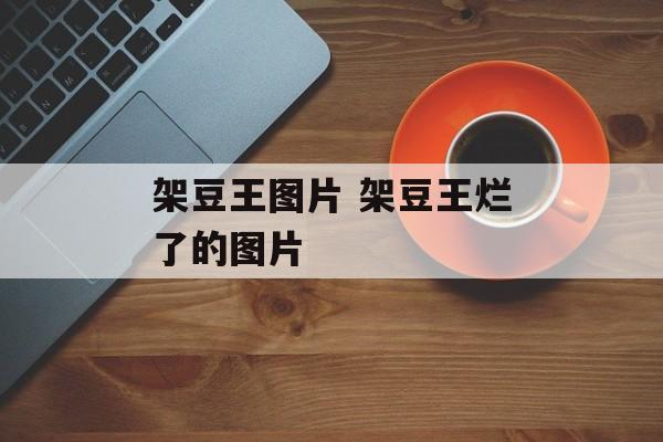 架豆王图片 架豆王烂了的图片-第1张图片-