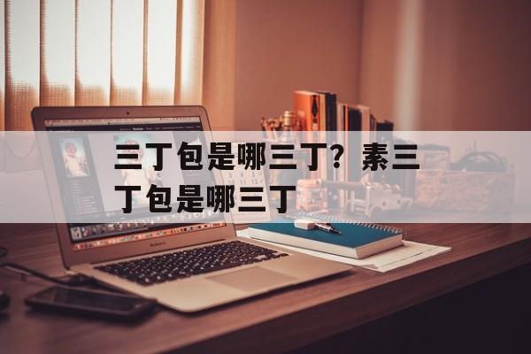 三丁包是哪三丁？素三丁包是哪三丁-第1张图片-