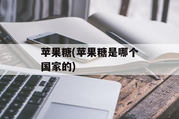 苹果糖(苹果糖是哪个国家的)-第1张图片-