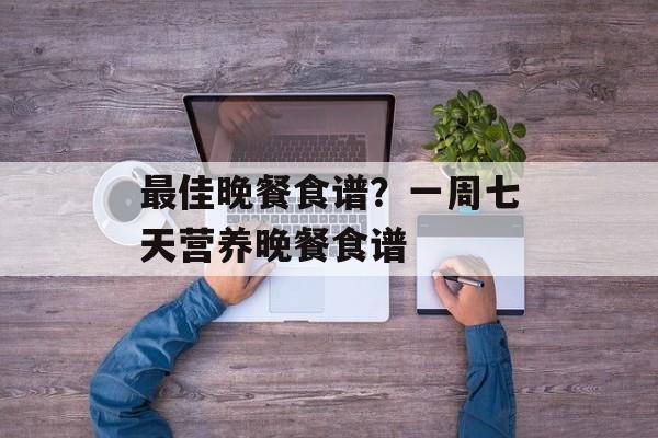 最佳晚餐食谱？一周七天营养晚餐食谱-第1张图片-