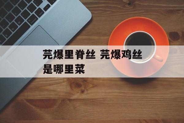 芫爆里脊丝 芫爆鸡丝是哪里菜-第1张图片-