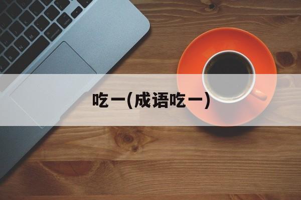 吃一(成语吃一)-第1张图片-