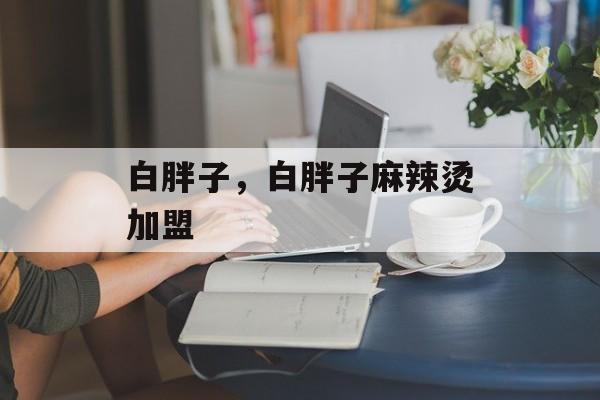 白胖子，白胖子麻辣烫加盟-第1张图片-