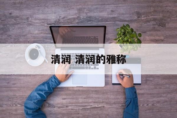 清润 清润的雅称-第1张图片-