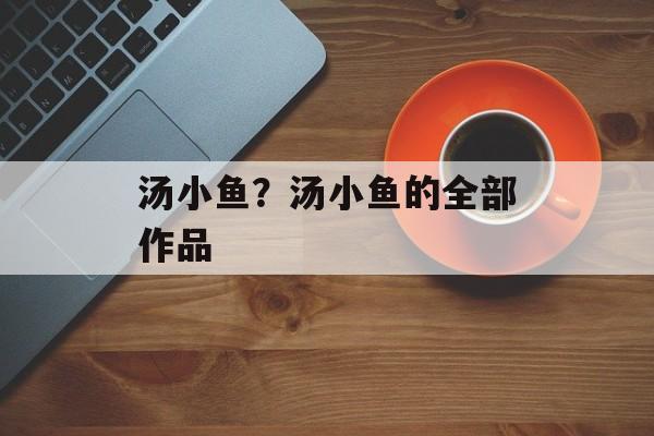 汤小鱼？汤小鱼的全部作品-第1张图片-