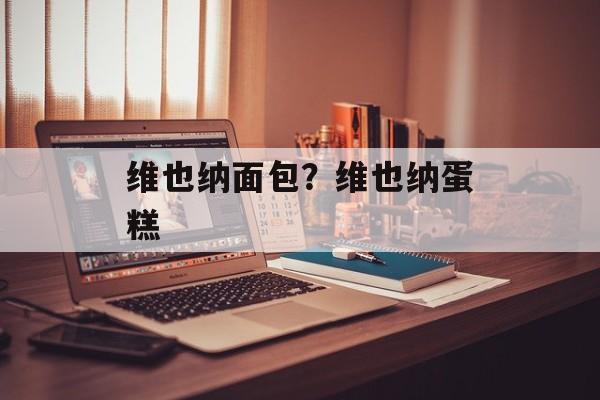 维也纳面包？维也纳蛋糕-第1张图片-