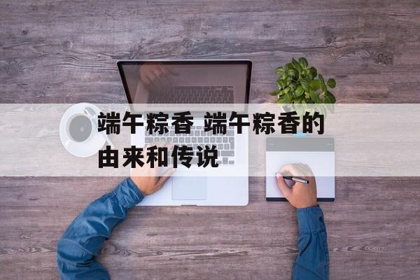 端午粽香 端午粽香的由来和传说-第1张图片-