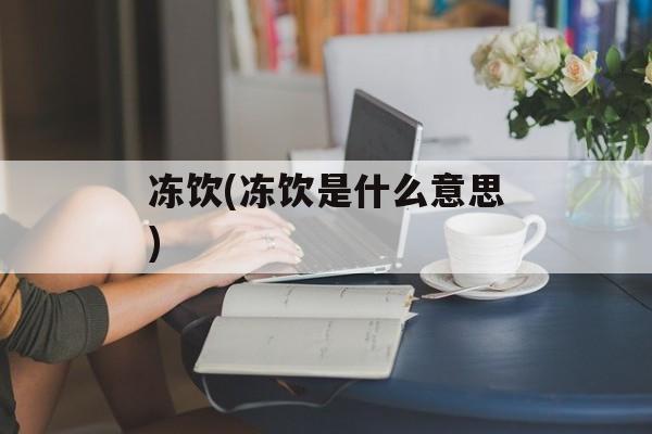 冻饮(冻饮是什么意思)-第1张图片-