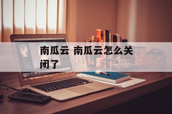 南瓜云 南瓜云怎么关闭了-第1张图片-