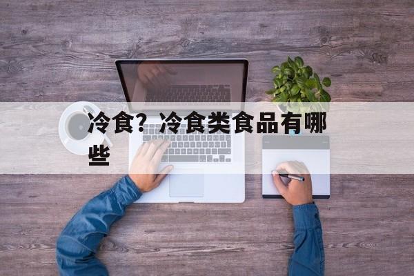 冷食？冷食类食品有哪些-第1张图片-