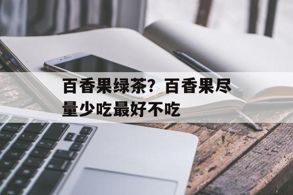 百香果绿茶？百香果尽量少吃最好不吃-第1张图片-