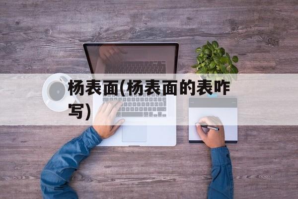 杨表面(杨表面的表咋写)-第1张图片-