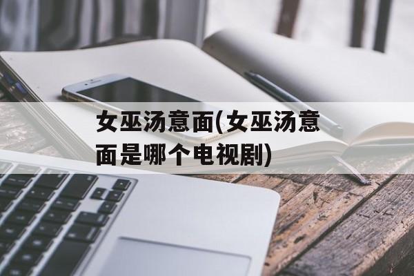 女巫汤意面(女巫汤意面是哪个电视剧)-第1张图片-