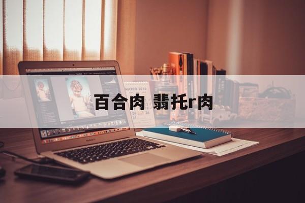百合肉 翡托r肉-第1张图片-
