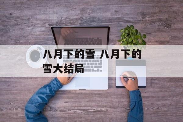 八月下的雪 八月下的雪大结局-第1张图片-