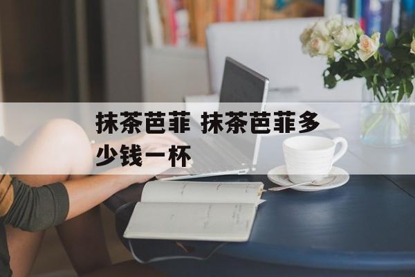 抹茶芭菲 抹茶芭菲多少钱一杯-第1张图片-