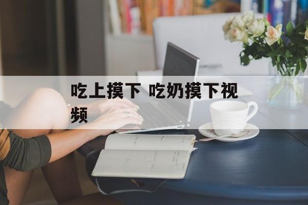 吃上摸下 吃奶摸下视频-第1张图片-