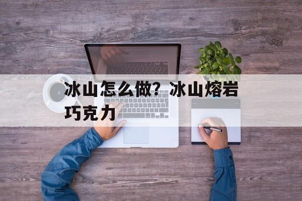 冰山怎么做？冰山熔岩巧克力-第1张图片-