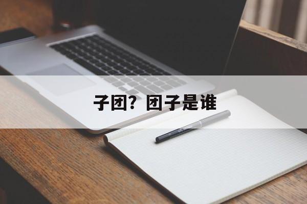 子团？团子是谁-第1张图片-
